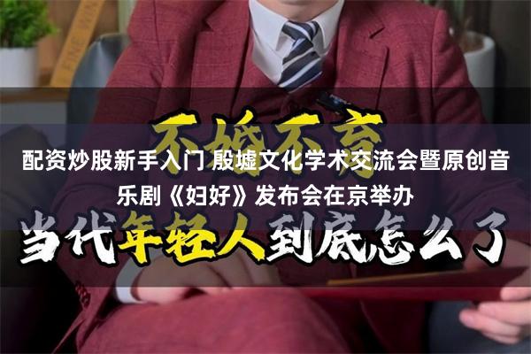 配资炒股新手入门 殷墟文化学术交流会暨原创音乐剧《妇好》发布会在京举办