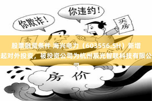 股票融资条件 海兴电力（603556.SH）新增一起对外投资，被投资公司为杭州辰光智联科技有限公司