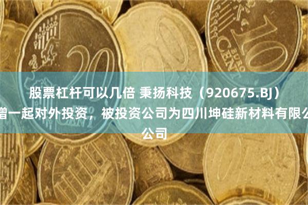 股票杠杆可以几倍 秉扬科技（920675.BJ）新增一起对外投资，被投资公司为四川坤硅新材料有限公司