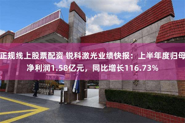 正规线上股票配资 锐科激光业绩快报：上半年度归母净利润1.58亿元，同比增长116.73%