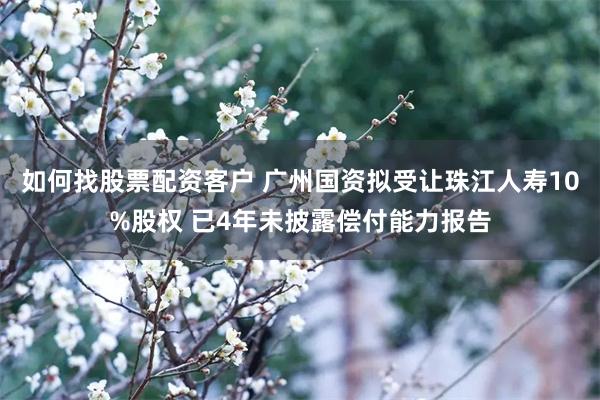 如何找股票配资客户 广州国资拟受让珠江人寿10%股权 已4年未披露偿付能力报告