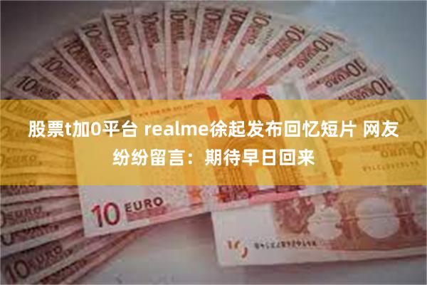 股票t加0平台 realme徐起发布回忆短片 网友纷纷留言：期待早日回来