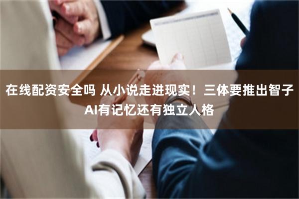 在线配资安全吗 从小说走进现实！三体要推出智子AI有记忆还有独立人格