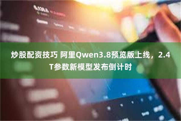 炒股配资技巧 阿里Qwen3.8预览版上线，2.4T参数新模型发布倒计时