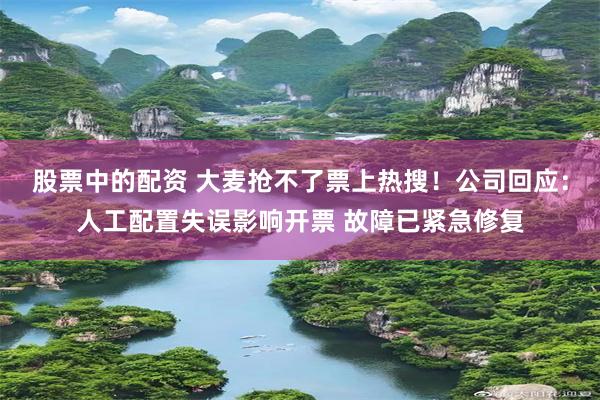 股票中的配资 大麦抢不了票上热搜！公司回应：人工配置失误影响开票 故障已紧急修复