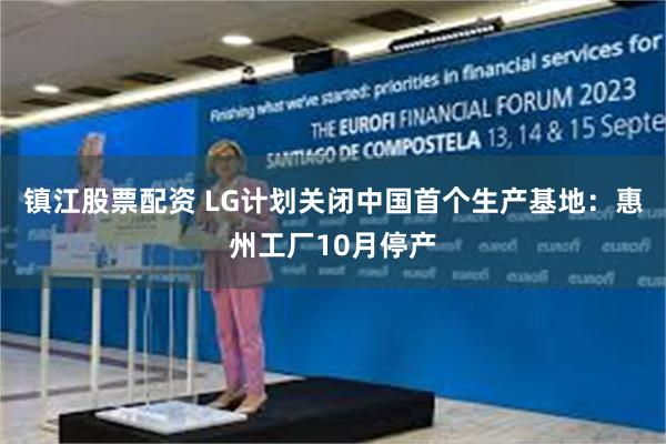 镇江股票配资 LG计划关闭中国首个生产基地：惠州工厂10月停产