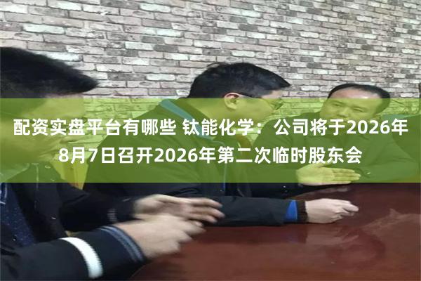 配资实盘平台有哪些 钛能化学：公司将于2026年8月7日召开2026年第二次临时股东会