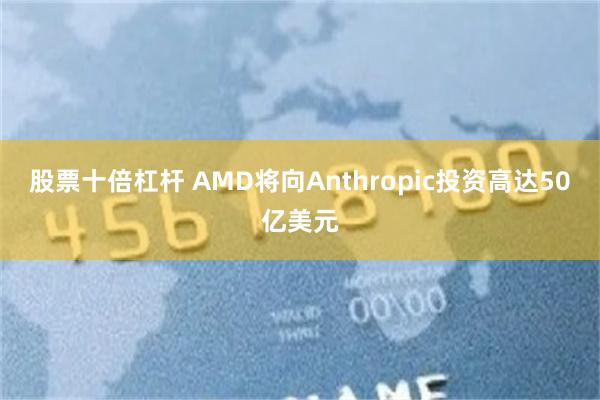 股票十倍杠杆 AMD将向Anthropic投资高达50亿美元
