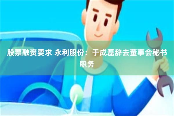股票融资要求 永利股份：于成磊辞去董事会秘书职务