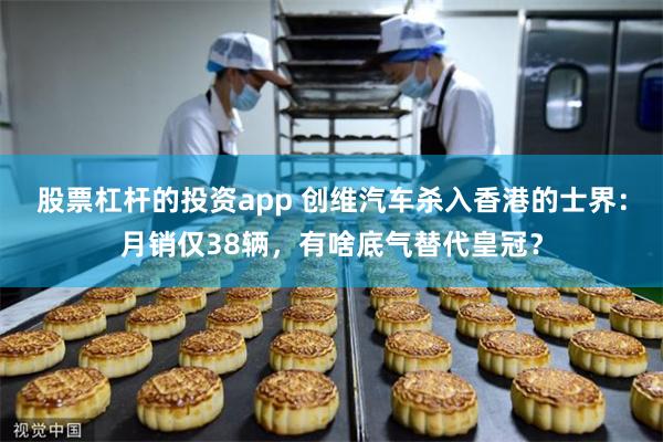 股票杠杆的投资app 创维汽车杀入香港的士界：月销仅38辆，有啥底气替代皇冠？
