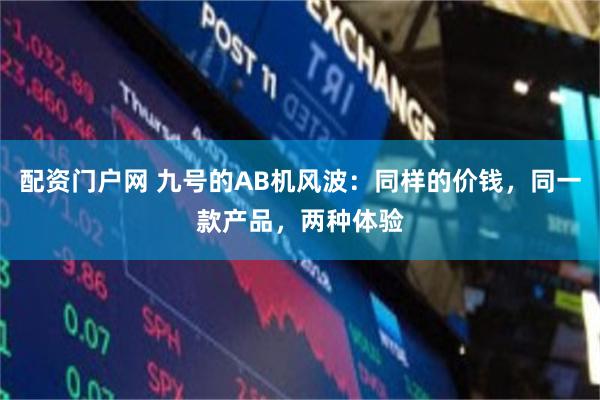 配资门户网 九号的AB机风波：同样的价钱，同一款产品，两种体验