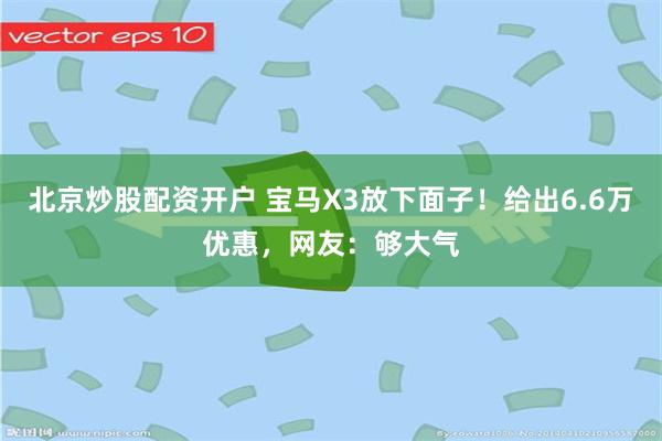 北京炒股配资开户 宝马X3放下面子！给出6.6万优惠，网友：够大气