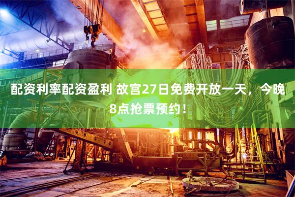 配资利率配资盈利 故宫27日免费开放一天,今晚8点抢票预约!