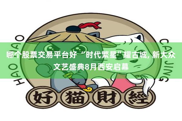 哪个股票交易平台好 “时代繁星”耀古城, 新大众文艺盛典8月西安启幕
