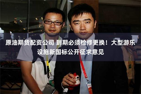 原油期货配资公司 到期必须检修更换!大型游乐设施新国标公开征求意见