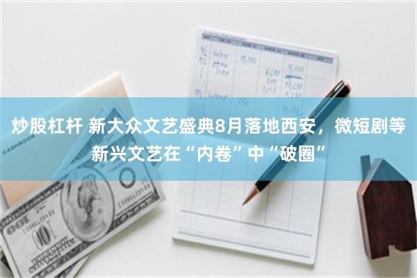 炒股杠杆 新大众文艺盛典8月落地西安，微短剧等新兴文艺在“内卷”中“破圈”