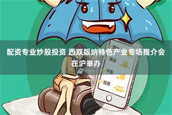 配资专业炒股投资 西双版纳特色产业专场推介会在沪举办