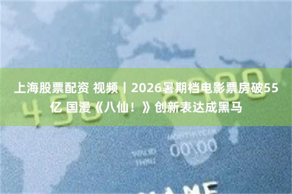 上海股票配资 视频丨2026暑期档电影票房破55亿 国漫《八仙！》创新表达成黑马