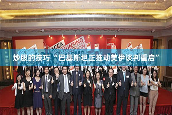 炒股的技巧 “巴基斯坦正推动美伊谈判重启”