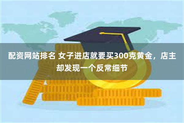 配资网站排名 女子进店就要买300克黄金，店主却发现一个反常细节