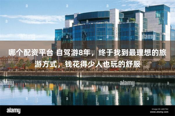 哪个配资平台 自驾游8年，终于找到最理想的旅游方式，钱花得少人也玩的舒服