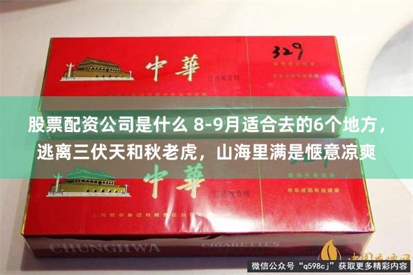 股票配资公司是什么 8-9月适合去的6个地方，逃离三伏天和秋老虎，山海里满是惬意凉爽