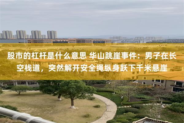 股市的杠杆是什么意思 华山跳崖事件：男子在长空栈道，突然解开安全绳纵身跃下千米悬崖