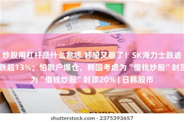 炒股用杠杆是什么意思 韩股又崩了！SK海力士跌逾14%，三星电子跌超13%；怕散户爆仓，韩国考虑为“借钱炒股”封顶20% | 日韩股市