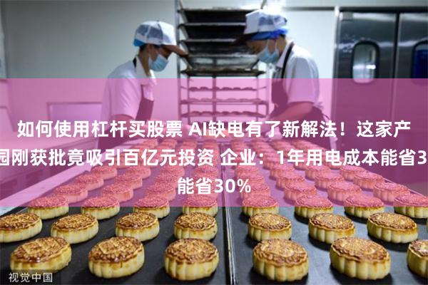 如何使用杠杆买股票 AI缺电有了新解法！这家产业园刚获批竟吸引百亿元投资 企业：1年用电成本能省30%