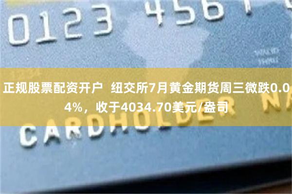 正规股票配资开户  纽交所7月黄金期货周三微跌0.04%，收于4034.70美元/盎司