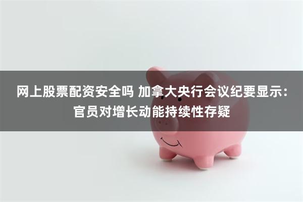 网上股票配资安全吗 加拿大央行会议纪要显示：官员对增长动能持续性存疑