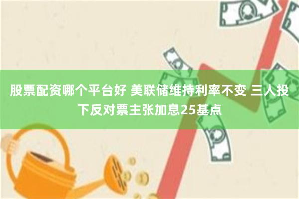 股票配资哪个平台好 美联储维持利率不变 三人投下反对票主张加息25基点
