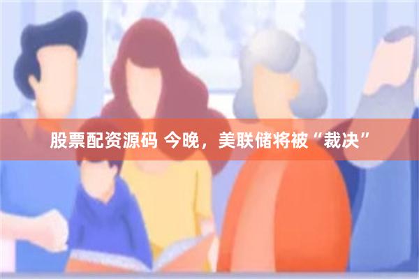 股票配资源码 今晚，美联储将被“裁决”