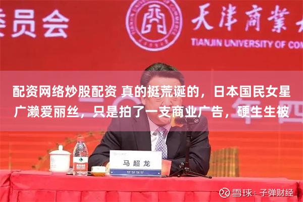 配资网络炒股配资 真的挺荒诞的，日本国民女星广濑爱丽丝，只是拍了一支商业广告，硬生生被