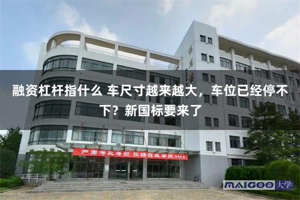 融资杠杆指什么 车尺寸越来越大，车位已经停不下？新国标要来了