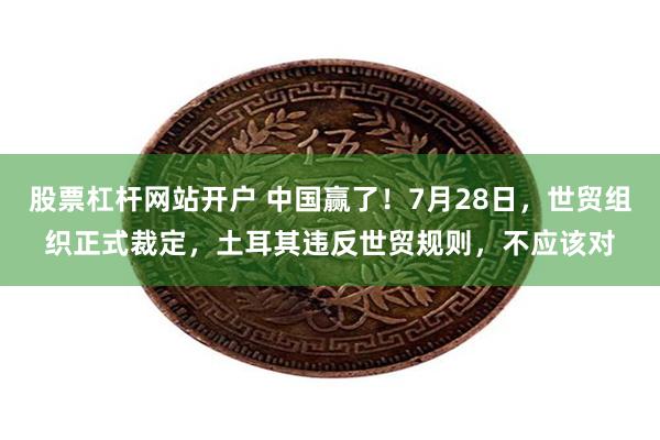 股票杠杆网站开户 中国赢了！7月28日，世贸组织正式裁定，土耳其违反世贸规则，不应该对