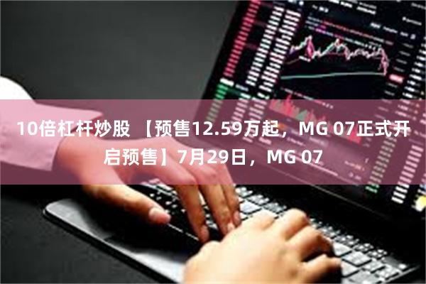 10倍杠杆炒股 【预售12.59万起，MG 07正式开启预售】7月29日，MG 07
