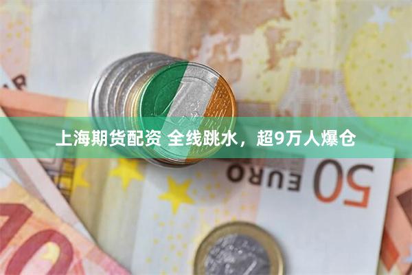 上海期货配资 全线跳水，超9万人爆仓