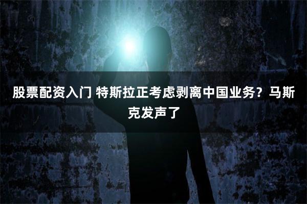 股票配资入门 特斯拉正考虑剥离中国业务？马斯克发声了