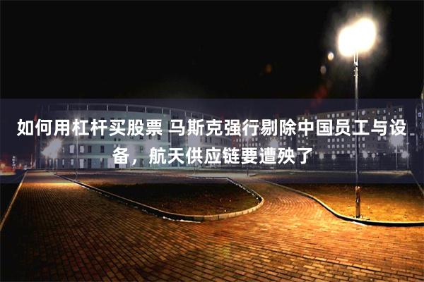如何用杠杆买股票 马斯克强行剔除中国员工与设备，航天供应链要遭殃了