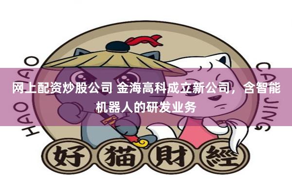 网上配资炒股公司 金海高科成立新公司，含智能机器人的研发业务