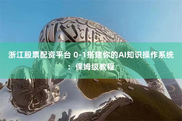 浙江股票配资平台 0-1搭建你的AI知识操作系统：保姆级教程