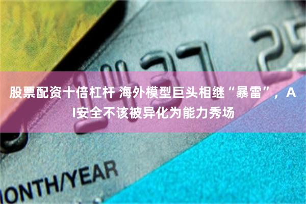 股票配资十倍杠杆 海外模型巨头相继“暴雷”，AI安全不该被异化为能力秀场