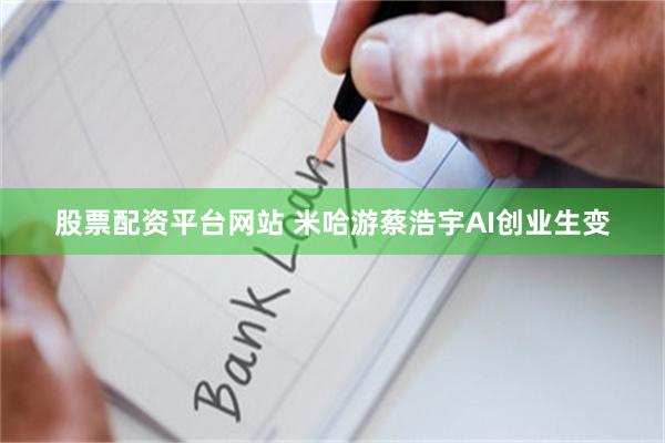 股票配资平台网站 米哈游蔡浩宇AI创业生变