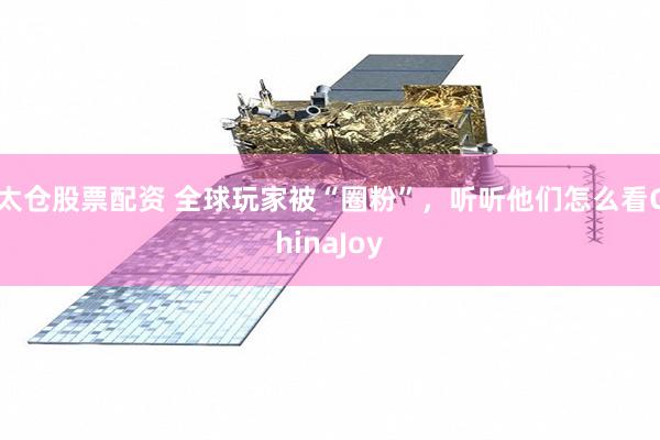 太仓股票配资 全球玩家被“圈粉”，听听他们怎么看ChinaJoy