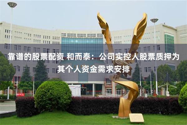靠谱的股票配资 和而泰：公司实控人股票质押为其个人资金需求安排