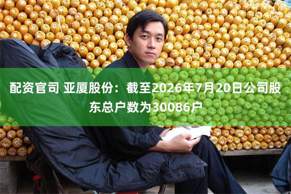 配资官司 亚厦股份：截至2026年7月20日公司股东总户数为30086户