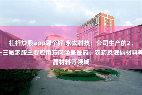 杠杆炒股app哪个好 永太科技：公司生产的2，3，4-三氟苯胺主要应用方向涵盖医药、农药及液晶材料等领域