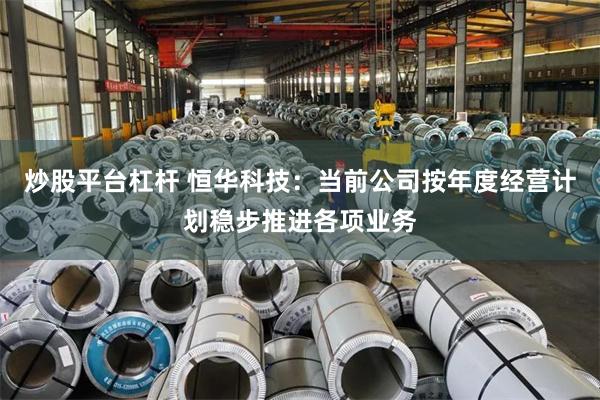 炒股平台杠杆 恒华科技：当前公司按年度经营计划稳步推进各项业务