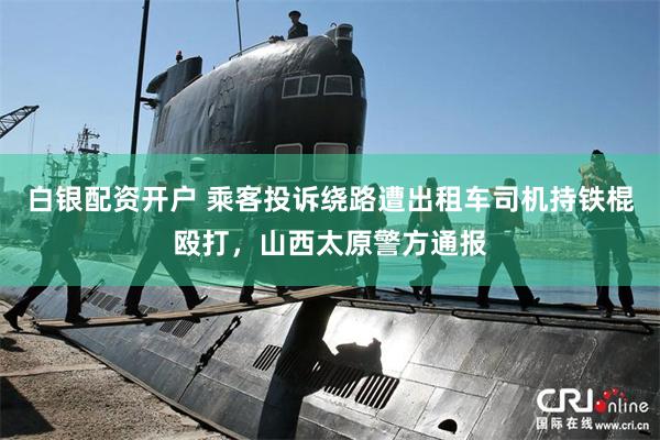 白银配资开户 乘客投诉绕路遭出租车司机持铁棍殴打，山西太原警方通报